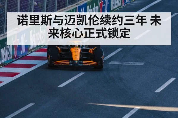 诺里斯与迈凯伦续约三年 未来核心正式锁定